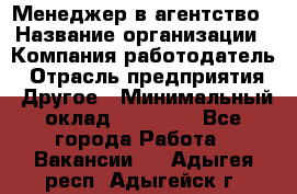 Менеджер в агентство › Название организации ­ Компания-работодатель › Отрасль предприятия ­ Другое › Минимальный оклад ­ 25 000 - Все города Работа » Вакансии   . Адыгея респ.,Адыгейск г.